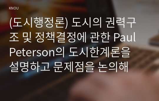 (도시행정론) 도시의 권력구조 및 정책결정에 관한 Paul Peterson의 도시한계론을 설명하고 문제점을 논의해