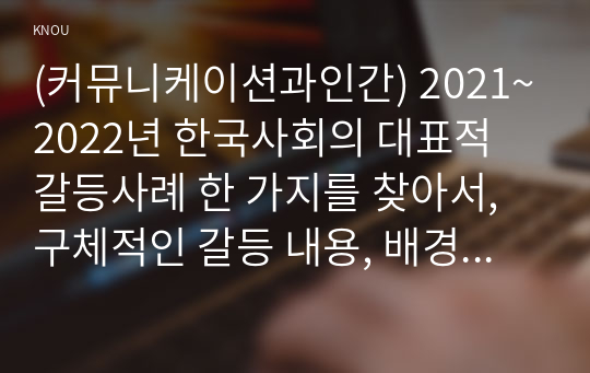 (커뮤니케이션과인간) 2021~2022년 한국사회의 대표적 갈등사례 한 가지를 찾아서, 구체적인 갈등 내용, 배경, 현안 등을