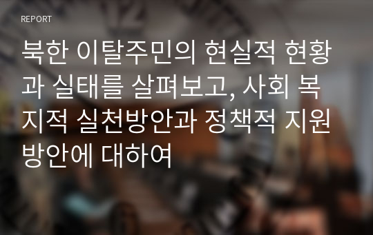 북한 이탈주민의 현실적 현황과 실태를 살펴보고, 사회 복지적 실천방안과 정책적 지원방안에 대하여