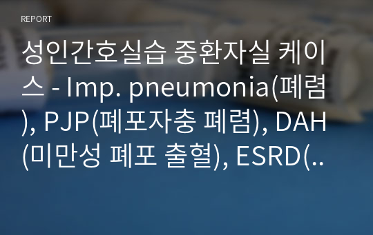 성인간호실습 중환자실 케이스 - Imp. pneumonia(폐렴), PJP(폐포자충 폐렴), DAH(미만성 폐포 출혈), ESRD(말기 신질환), sp KTP(신장이식) 간호진단 5개+간호과정 5개
