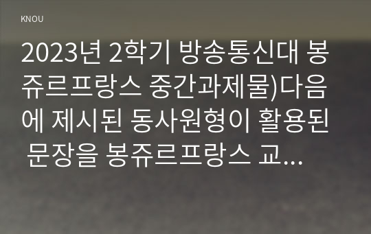 2023년 2학기 방송통신대 봉쥬르프랑스 중간과제물)다음에 제시된 동사원형이 활용된 문장을 봉쥬르프랑스 교재 1~6과(본문 및 설명 예문 읽기자료 모두 포함)에서 모두 찾아 적고 우리말 번역을 제시 등