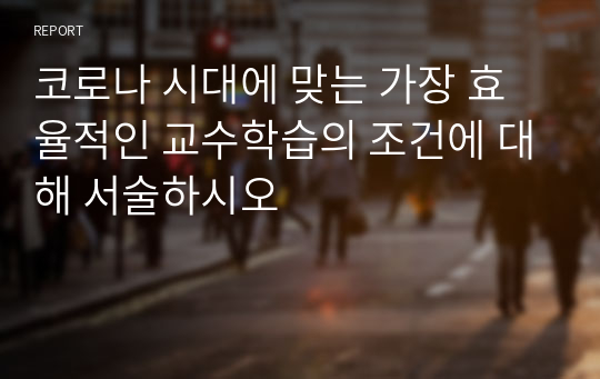 코로나 시대에 맞는 가장 효율적인 교수학습의 조건에 대해 서술하시오