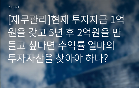 [재무관리]현재 투자자금 1억원을 갖고 5년 후 2억원을 만들고 싶다면 수익률 얼마의 투자자산을 찾아야 하나?