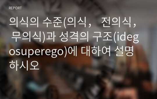 의식의 수준(의식， 전의식， 무의식)과 성격의 구조(idegosuperego)에 대하여 설명하시오