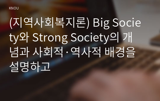 (지역사회복지론) Big Society와 Strong Society의 개념과 사회적·역사적 배경을 설명하고