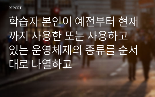 학습자 본인이 예전부터 현재까지 사용한 또는 사용하고 있는 운영체제의 종류를 순서대로 나열하고