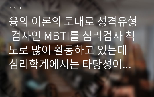 융의 이론의 토대로 성격유형 검사인 MBTI를 심리검사 척도로 많이 활동하고 있는데 심리학계에서는 타당성이 명확하게 입증되지 않은 MBTI에 대한 사용 자제를 요청하고 있다. 그런데도 성격유형 검사로 MBTI에 대한 긍정적인 견해도 팽배해 있는 상황이다. 이에 대한 자신의 생각을 기술하시오