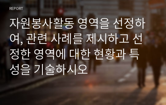 자원봉사활동 영역을 선정하여, 관련 사례를 제시하고 선정한 영역에 대한 현황과 특성을 기술하시오