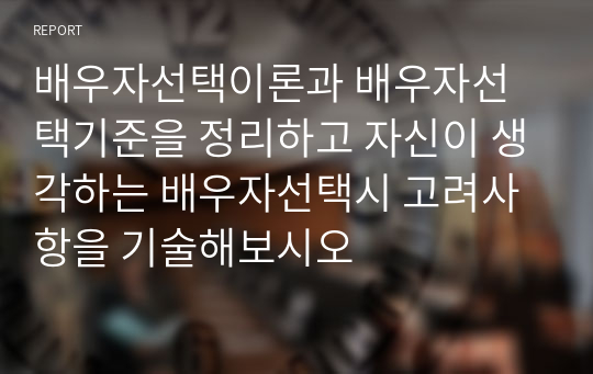 배우자선택이론과 배우자선택기준을 정리하고 자신이 생각하는 배우자선택시 고려사항을 기술해보시오