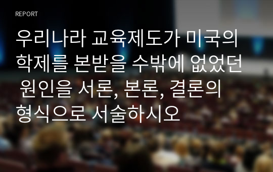 우리나라 교육제도가 미국의 학제를 본받을 수밖에 없었던 원인을 서론, 본론, 결론의 형식으로 서술하시오