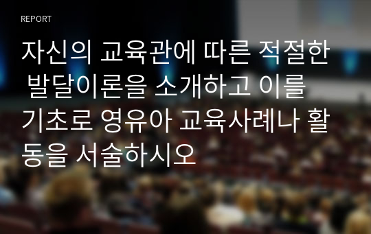 자신의 교육관에 따른 적절한 발달이론을 소개하고 이를 기초로 영유아 교육사례나 활동을 서술하시오