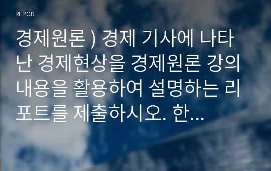 경제원론 ) 경제 기사에 나타난 경제현상을 경제원론 강의내용을 활용하여 설명하는 리포트를 제출하시오. 한국, 외국, 또는 세계 경제에 대한 신문 등 미디어 기사를 인용하고, 이를