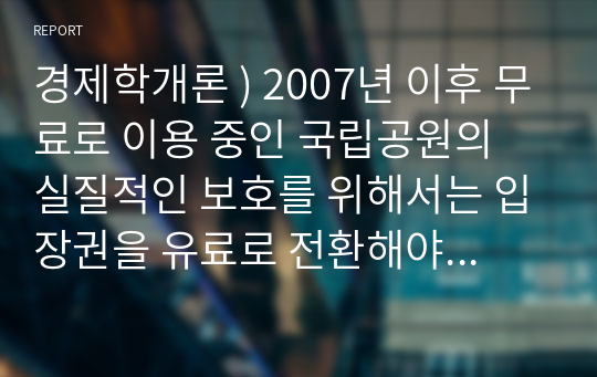 경제학개론 ) 2007년 이후 무료로 이용 중인 국립공원의 실질적인 보호를 위해서는 입장권을 유료로 전환 한다는 일부 의견 대해 본인의 견해를 서술. - 운용수입과 보호