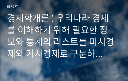 경제학개론 ) 우리나라 경제를 이해하기 위해 필요한 정보와 통계의 리스트를 미시경제와 거시경제로 구분하여 작성하시오.