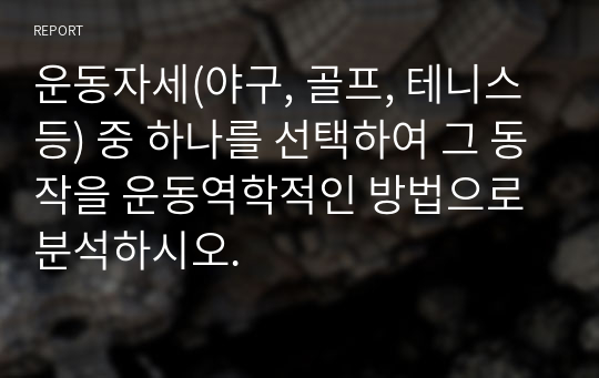 운동자세(야구, 골프, 테니스 등) 중 하나를 선택하여 그 동작을 운동역학적인 방법으로 분석하시오.