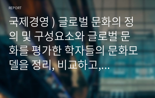 국제경영 ) 글로벌 문화의 정의 및 구성요소와 글로벌 문화를 평가한 학자들의 문화모델을 정리, 비교하고, 글로벌 경영에 있어 문화관리 방안에 대해 설명하시오.