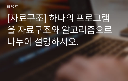 [자료구조] 하나의 프로그램을 자료구조와 알고리즘으로 나누어 설명하시오.