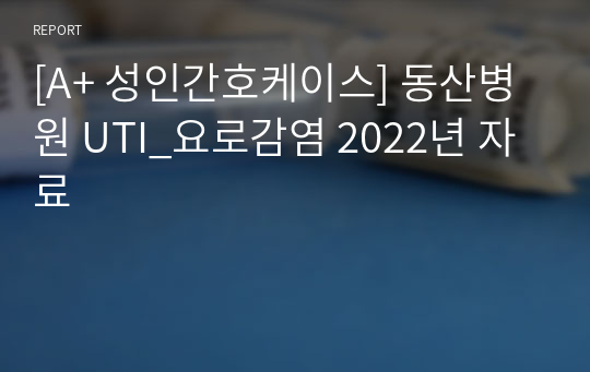 [A+ 성인간호케이스] 동산병원 UTI_요로감염 2022년 자료