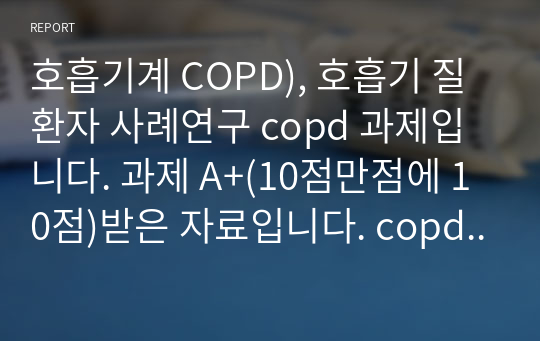 호흡기계 COPD), 호흡기 질환자 사례연구 copd 과제입니다. 과제 A+(10점만점에 10점)받은 자료입니다. copd 케이스 하실때도 도움 되실꺼라고 생각합니다