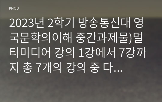 2023년 2학기 방송통신대 영국문학의이해 중간과제물)멀티미디어 강의 1강에서 7강까지 총 7개의 강의 중 다섯 개의 강의를 선택하여 5개 각각의 멀티미디어 강의 내용을 요약 가장 인상적이었던 부분 질문 등