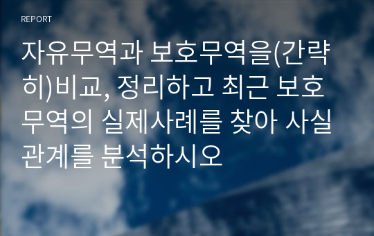 자유무역과 보호무역을(간략히)비교, 정리하고 최근 보호무역의 실제사례를 찾아 사실관계를 분석하시오