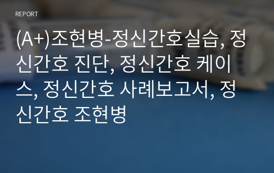 (A+)조현병-정신간호실습, 정신간호 진단, 정신간호 케이스, 정신간호 사례보고서, 정신간호 조현병