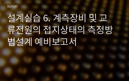 설계실습 6. 계측장비 및 교류전원의 접지상태의 측정방법설계 예비보고서