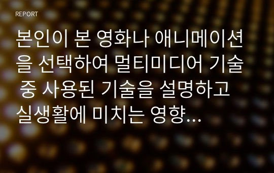 본인이 본 영화나 애니메이션을 선택하여 멀티미디어 기술 중 사용된 기술을 설명하고 실생활에 미치는 영향은 무엇인지 본인의 의견을 기술하시오.