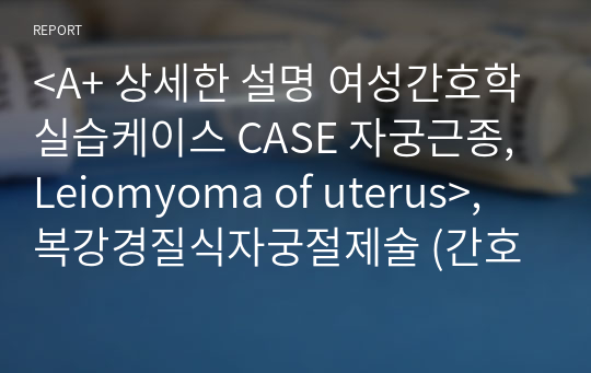 &lt;A+ 상세한 설명 여성간호학실습케이스 CASE 자궁근종, Leiomyoma of uterus&gt;, 복강경질식자궁절제술 (간호진단/과정 2개)