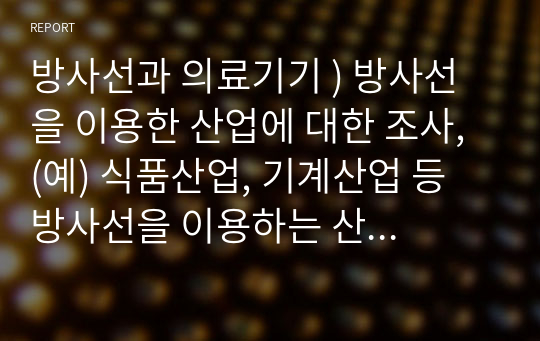 방사선과 의료기기 ) 방사선을 이용한 산업에 대한 조사, (예) 식품산업, 기계산업 등 방사선을 이용하는 산업에 대해 구체적으로 조사해보세요.