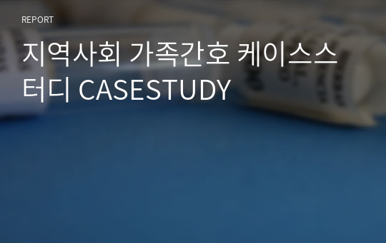 지역사회 가족간호 케이스스터디 CASESTUDY