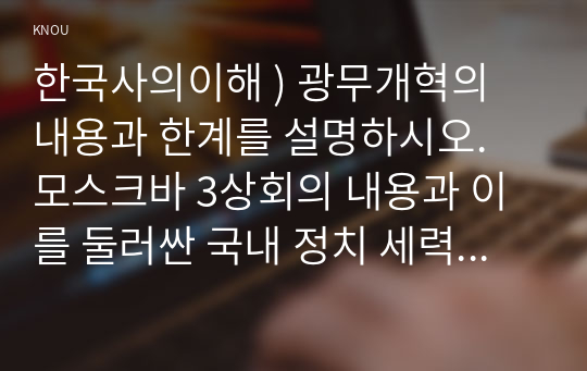 한국사의이해 ) 광무개혁의 내용과 한계를 설명하시오. 모스크바 3상회의 내용과 이를 둘러싼 국내 정치 세력의 대응을 서술하시오.