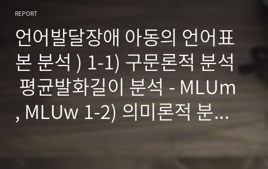 언어발달장애 아동의 언어표본 분석 ) 1-1) 구문론적 분석 평균발화길이 분석 - MLUm, MLUw 1-2) 의미론적 분석 의미유형 및 의미관계 분석 1-3) 화용론적 분석