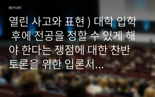 열린 사고와 표현 ) 대학 입학 후에 전공을 정할 수 있게 해야 한다는 쟁점에 대한 찬반 토론을 위한 입론서와 개요서 작성 (반대)