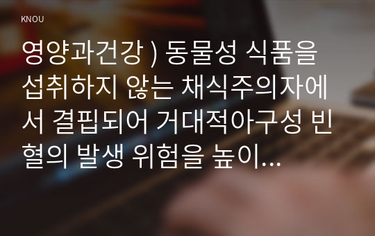 영양과건강 ) 동물성 식품을 섭취하지 않는 채식주의자에서 결핍되어 거대적아구성 빈혈의 발생 위험을 높이는 것만을 모두 골라 제시하고, 각각의 급원식품을 쓰시오.