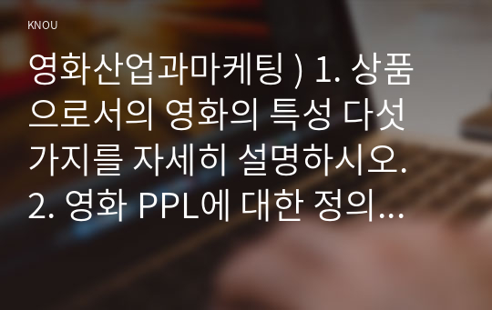 영화산업과마케팅 ) 1. 상품으로서의 영화의 특성 다섯 가지를 자세히 설명하시오.  2. 영화 PPL에 대한 정의를 내리고 PPL의 장점과 단점에 대하여 자세히 설명하시오.