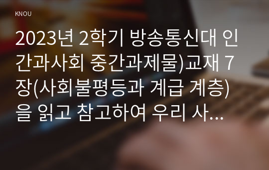 2023년 2학기 방송통신대 인간과사회 중간과제물)교재 7장(사회불평등과 계급 계층)을 읽고 참고하여 우리 사회의 불평등 문제 중 하나를 선택해 묘사 교재 3장(사회를 바라보는 관점들)사회불평등에 영향을 주는 사회구조적 요인 자신 또는 주변인의 삶에 어떠한 영향