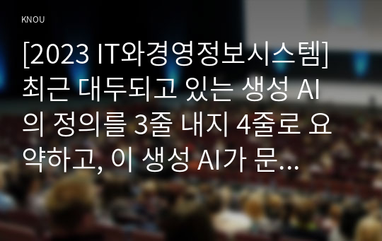 [2023 IT와경영정보시스템] 최근 대두되고 있는 생성 AI의 정의를 3줄 내지 4줄로 요약하고, 이 생성 AI가 문화산업에 미칠 영향에 대하여 귀하의 생각을 기술하시오.