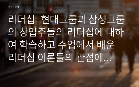 리더십_현대그룹과 삼성그룹의 창업주들의 리더십에 대하여 학습하고 수업에서 배운 리더십 이론들의 관점에서 서술하는 과제입니다. 현대그릅 1대 회장인 정주영회장의 리더십과 삼성 설립자 이병철회장의 리더십에 대해 살펴봅시다. 이 두 리더의 리더십을 비교해보고 두 리더의 성공