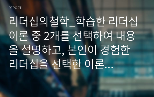 리더십의철학_학습한 리더십 이론 중 2개를 선택하여 내용을 설명하고, 본인이 경험한 리더십을 선택한 이론을 적용하여 세부적으로 내용과 상황, 그 의미 및 시사점을 분석하여 사례로 제출