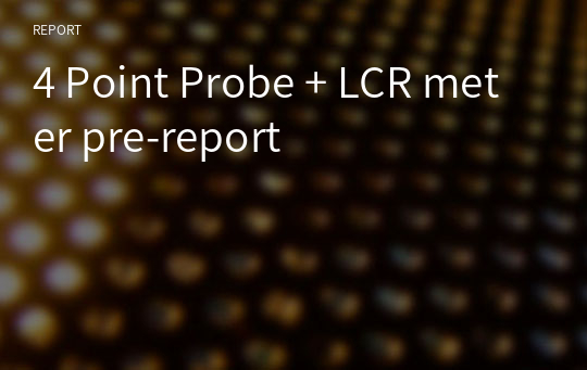 4 Point Probe + LCR meter pre-report