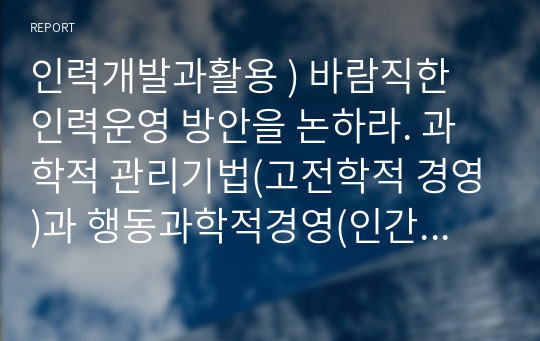 인력개발과활용 ) 바람직한 인력운영 방안을 논하라. 과학적 관리기법(고전학적 경영)과 행동과학적경영(인간관계등 포함)의