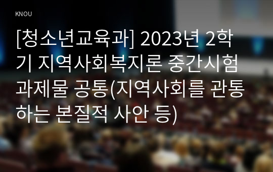 [청소년교육과] 2023년 2학기 지역사회복지론 중간시험과제물 공통(지역사회를 관통하는 본질적 사안 등)