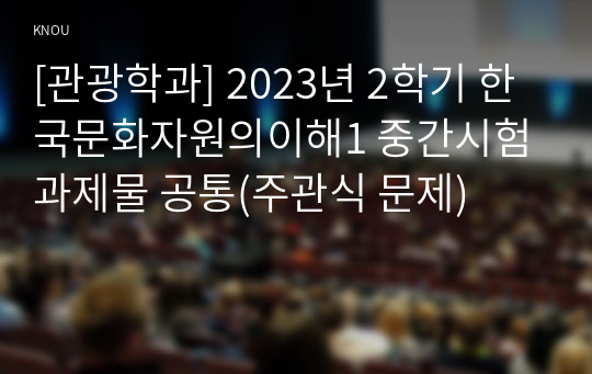 [관광학과] 2023년 2학기 한국문화자원의이해1 중간시험과제물 공통(주관식 문제)