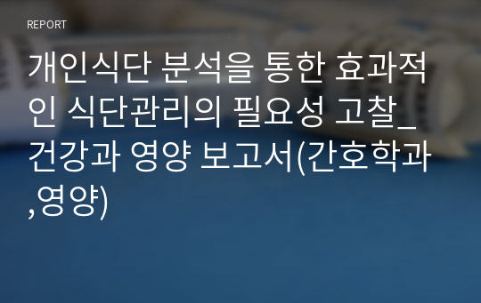 개인식단 분석을 통한 효과적인 식단관리의 필요성 고찰_건강과 영양 보고서(간호학과,영양)