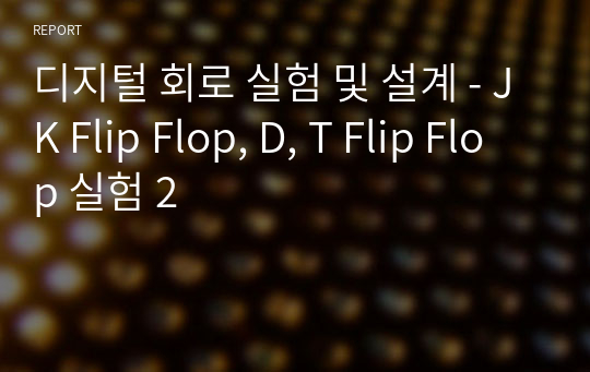 디지털 회로 실험 및 설계 - JK Flip Flop, D, T Flip Flop 실험 2
