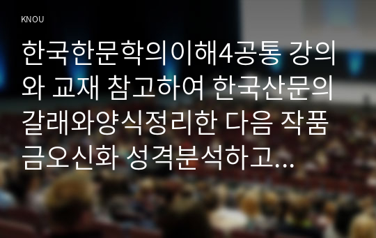 한국한문학의이해4공통 강의와 교재 참고하여 한국산문의갈래와양식정리한 다음 작품 금오신화 성격분석하고 해당작품을 감상평가하시오00