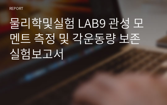 물리학및실험 LAB9 관성 모멘트 측정 및 각운동량 보존 실험보고서