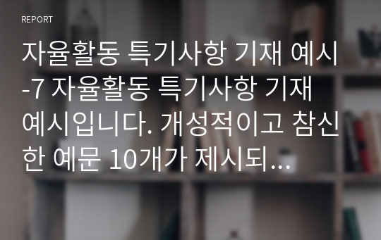 자율활동 특기사항 기재 예시-7 자율활동 특기사항 기재 예시입니다. 개성적이고 참신한 예문 10개가 제시되어 있습니다. 눈코 뜰 새 없이 바쁜 학기 말에 유용하게 사용하시길 바랍니다.