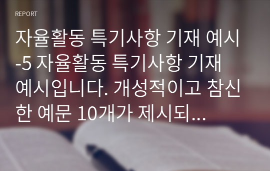 자율활동 특기사항 기재 예시-5 자율활동 특기사항 기재 예시입니다. 개성적이고 참신한 예문 10개가 제시되어 있습니다. 눈코 뜰 새 없이 바쁜 학기 말에 유용하게 사용하시길 바랍니다.